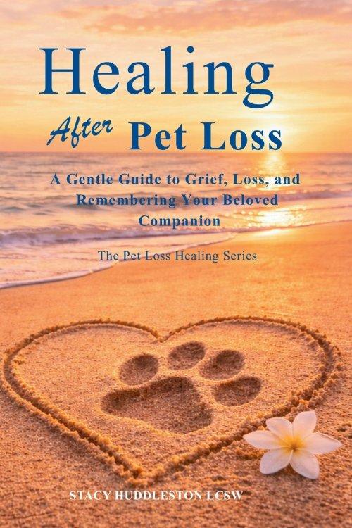 Healing After Pet Loss: Understanding Grief, Coping With the Loss of a Beloved Pet, and Honoring the Bond You Shared