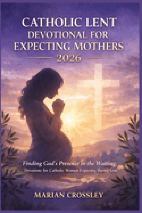 CATHOLIC LENT DEVOTIONAL FOR EXPECTING MOTHERS 2026 : Finding God's Presence in the Waiting: Devotions for Catholic Women Expecting During Lent