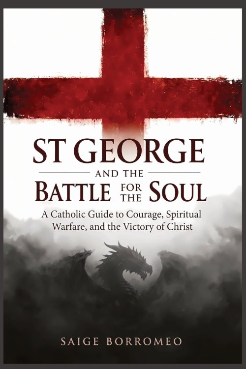 St George and the Battle for the Soul: A Catholic Guide to Courage, Spiritual Warfare, and the Victory of Christ