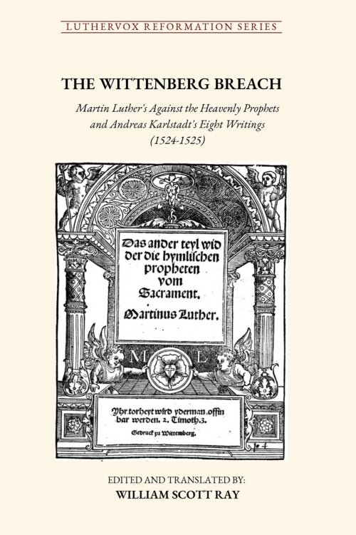 THE WITTENBERG BREACH: Martin Luther's Against the Heavenly Prophets and Andreas Karlstadt's Eight Writings