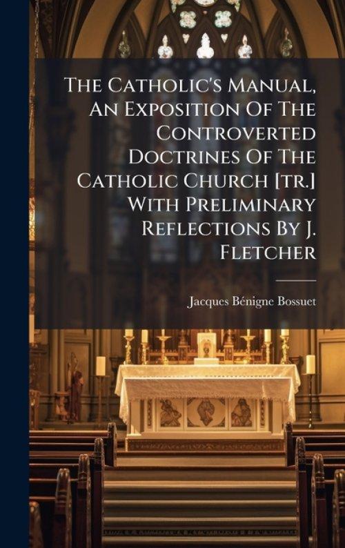 The Catholic's Manual, An Exposition Of The Controverted Doctrines Of The Catholic Church [tr.] With Preliminary Reflections By J. Fletcher