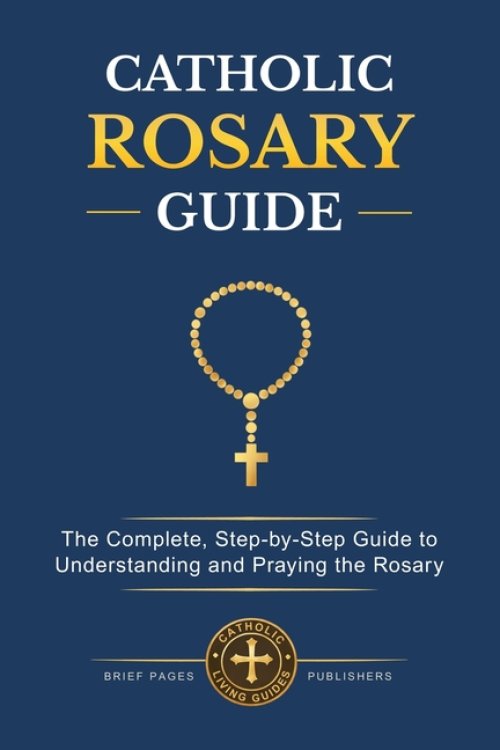 CATHOLIC ROSARY GUIDE: How to Pray the Rosary Step-by-Step, Understand all the Mysteries, and Deepen Your Catholic Prayer Life with Biblical Meditatio