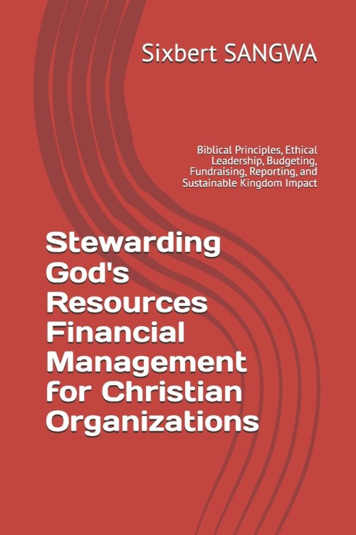 Stewarding God's Resources Financial Management for Christian Organizations: Biblical Principles, Ethical Leadership, Budgeting, Fundraising, Reportin