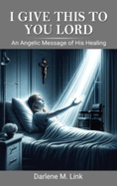 I Give This To You Lord: An Angelic Message Of His Healing