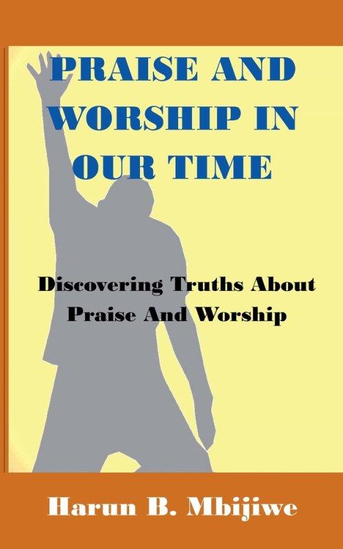 Praise And Worship In Our Time - Discovering Truths About Praise and Worship