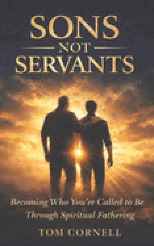 Sons Not Servants: Becoming Who Your Called To Be Through Spiritual Fathering