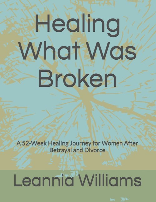 Healing What Was Broken : A 52-Week Healing Journey for Women After Betrayal and Divor