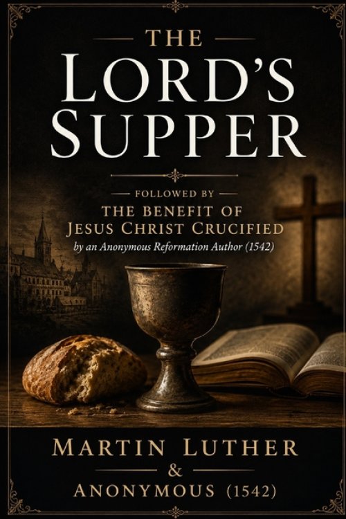 The Lord's Supper : Followed by The Benefit of Jesus Christ Crucified by an Anonymous Reformation Author (1542)