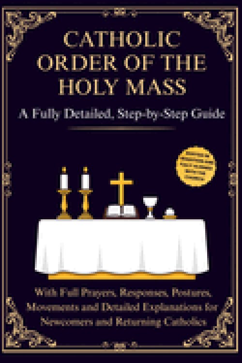 Catholic Order of the Holy Mass: A Fully Detailed, Step-by-Step Guide with Full Prayers, Responses, Postures, Movements and Detailed Explanations for