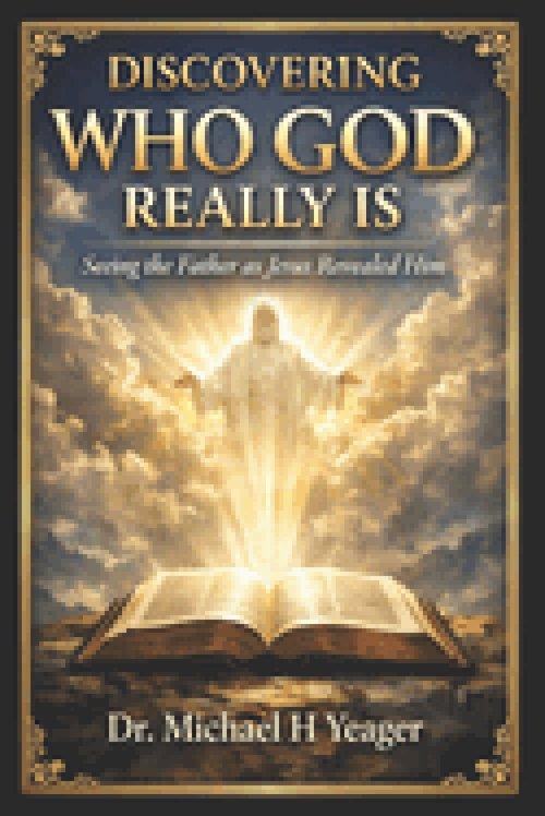 DISCOVERING WHO GOD REALLY IS: Seeing the Father as Jesus Revealed Him