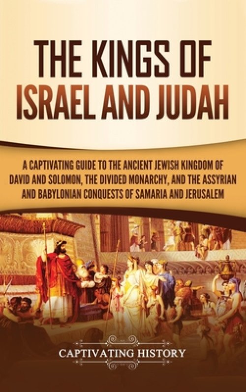 The Kings of Israel and Judah: A Captivating Guide to the Ancient Jewish Kingdom of David and Solomon, the Divided Monarchy, and the Assyrian and Bab