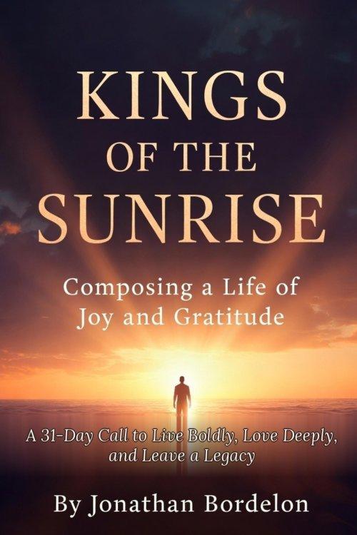Kings of the Sunrise: Composing a Life of Joy and Gratitude: A 31-Day Call to Live Boldly, Love Deeply, and Leave a Legacy