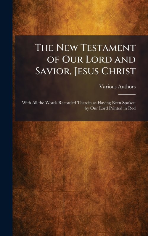 The New Testament of Our Lord and Savior, Jesus Christ: With All the Words Recorded Therein as Having Been Spoken by Our Lord Printed in Red