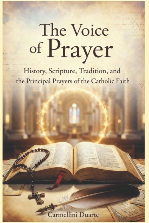 The Voice of Prayer History, Scripture, Tradition, and the Principal Prayers of the Catholic Faith