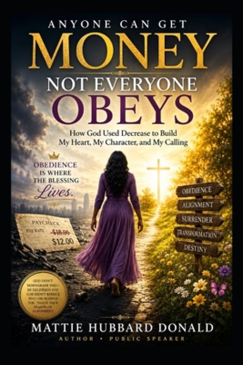 Anyone Can Get Money - Not Everyone Obeys: How God Used Decrease to Build My Heart, My Character, and My Calling