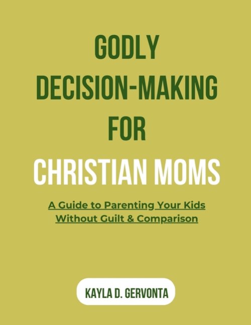 GODLY DECISION-MAKING FOR CHRISTIAN MOMS: A Guide to Parenting Your Kids Without Guilt & Comparison