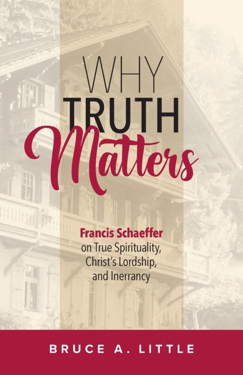 Why Truth Matters: Francis Schaeffer on True Spirituality,  Christ's Lordship, and Inerrancy