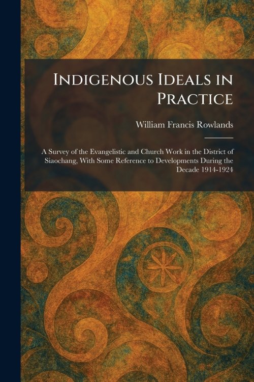 Indigenous Ideals in Practice: A Survey of the Evangelistic and Church Work in the District of Siaochang, With Some Reference to Developments During t