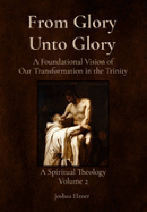 From Glory Unto Glory: A Foundational Vision of Our Transformation in the Trinity - A Spiritual Theology Volume 2
