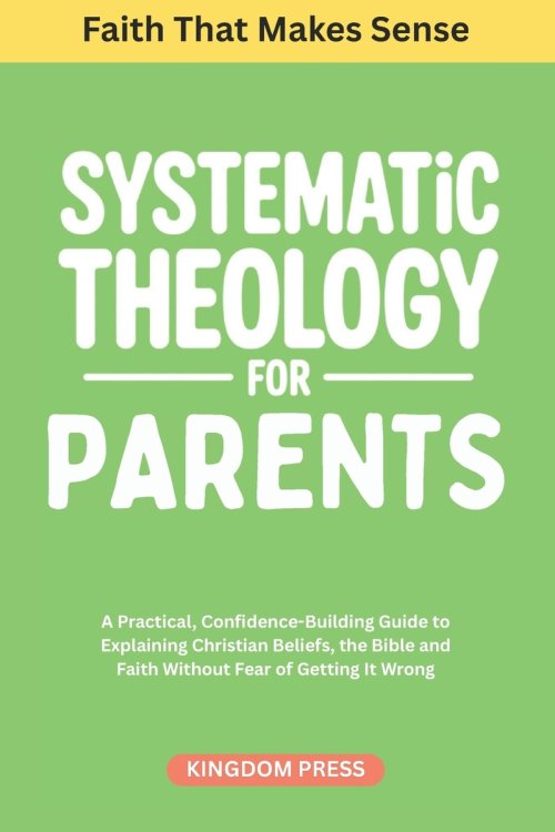 Systematic Theology For Parents: A Practical, Confidence-Building Guide to Explaining Christian Beliefs, the Bible and Faith Without Fear of Getting I