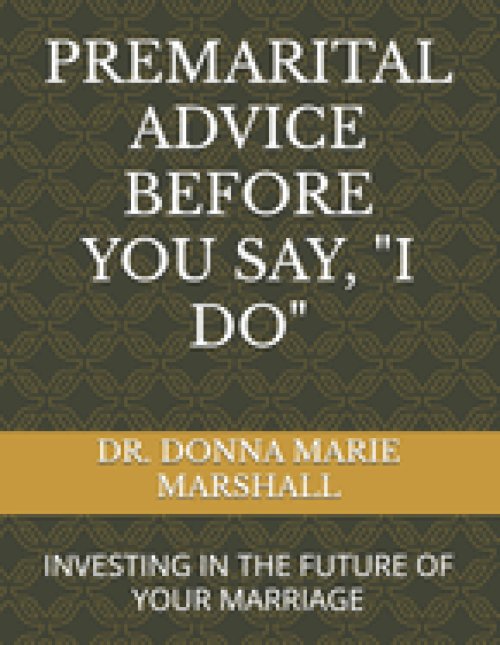 PREMARITAL ADVICE BEFORE YOU SAY, "I DO": INVESTING IN THE FUTURE OF YOUR MARRIAGE