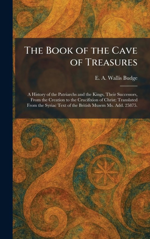 The Book of the Cave of Treasures: A History of the Patriarchs and the Kings, Their Successors, From the Creation to the Crucifixion of Christ: Transl