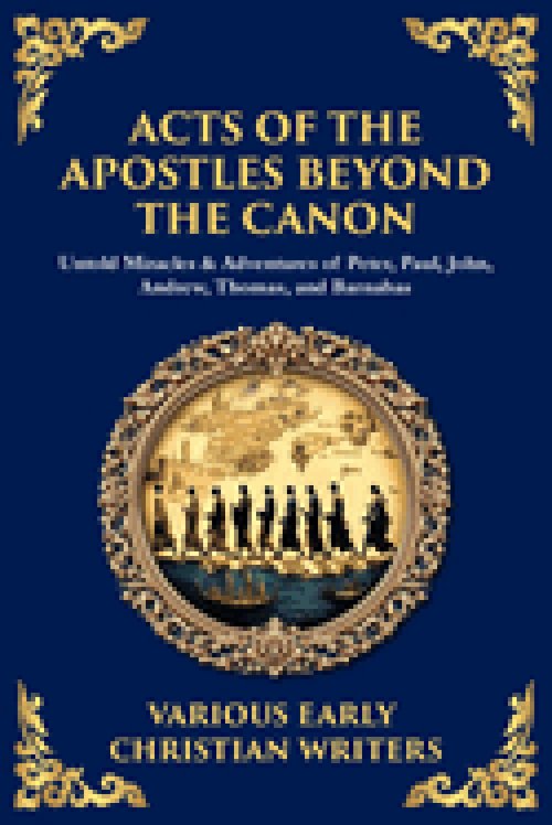 Acts of the Apostles Beyond the Canon: Untold Miracles & Adventures of Peter, Paul, John, Andrew, Thomas, and Barnabas