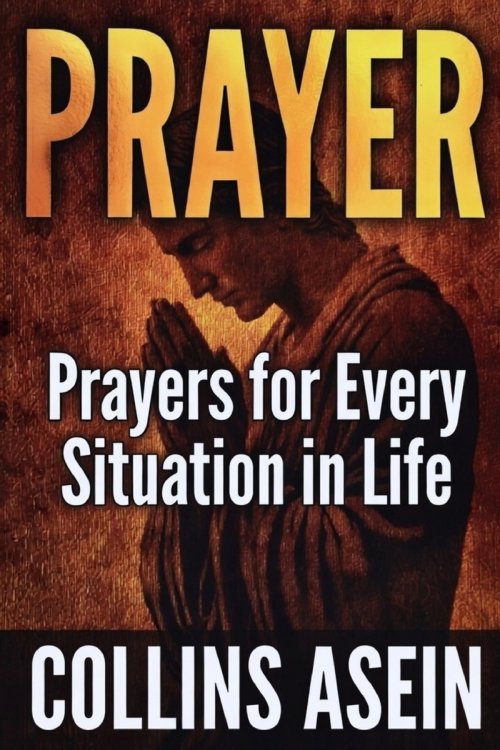 PRAYER: Powerful Prayers for Every Situation in Life: The Most Complete Prayer Collection Ever Published; For Men, Women, Families, and Believers Ever