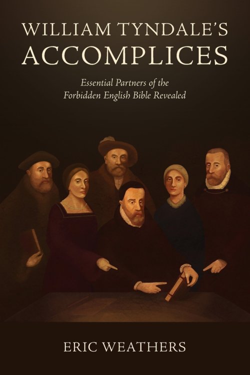 William Tyndale's Accomplices: Essential Partners of the Forbidden English Bible Revealed