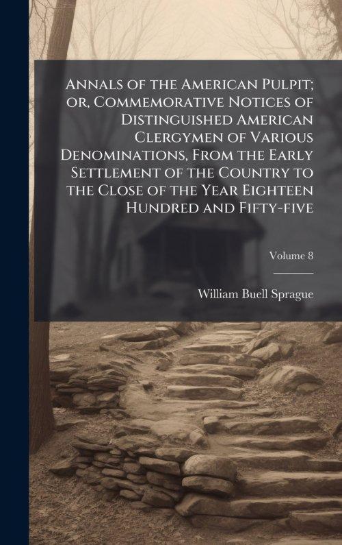 Annals of the American Pulpit; or, Commemorative Notices of Distinguished American Clergymen of Various Denominations, From the Early Settlement of th