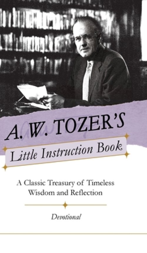 A. W. Tozer's Little Instruction Book: A Classic Treasury of Timeless Wisdom and Reflection