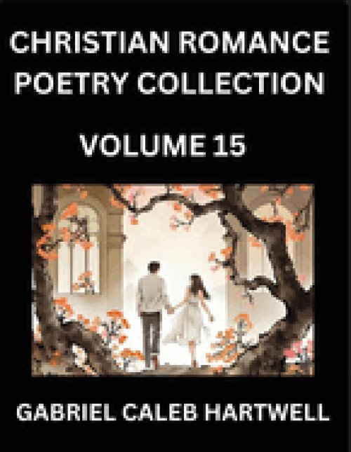 Christian Romance Poetry Collection (Part 15)- Love's Divine Hymn, the Beloved's Song,  Verses of Faith and Passion, Anthology of Eternal Embrace and