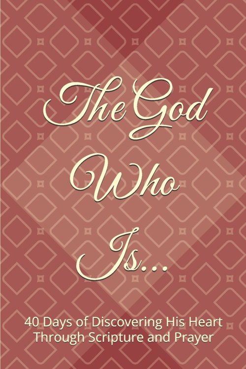 The God Who Is: 40 Days of Discovering His Heart Through Scripture and Prayer