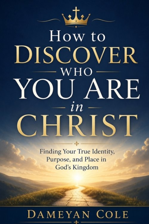How to Discover Who You Are in Christ: Finding Your True Identity, Purpose, and Place in God's Kingdom