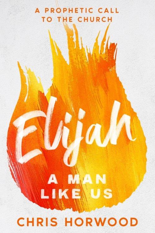 Elijah - a Man Like Us: A Prophetic Call to a New Generation