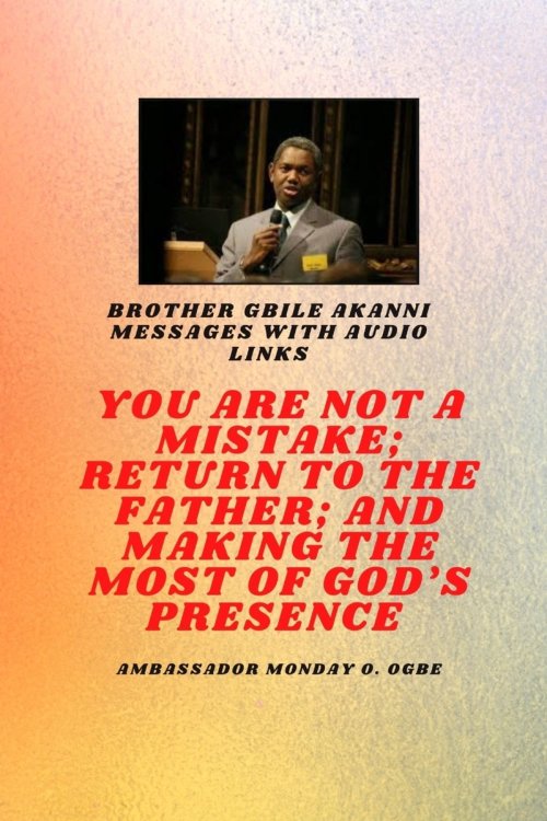 Brother Gbile Akanni Messages with Audio links -  You Are Not A Mistake; Return to the Father; and Making the MOST of God's Presence