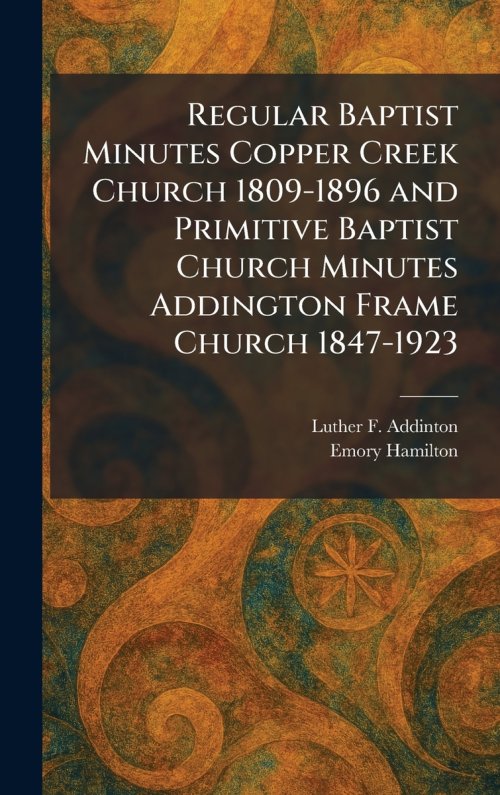Regular Baptist Minutes Copper Creek Church 1809-1896 and Primitive Baptist Church Minutes Addington Frame Church 1847-1923
