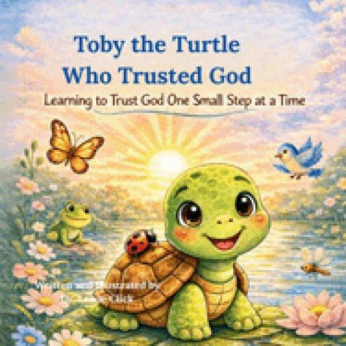 Toby the Turtle Who Trusted God: Learning to Trust God One Small Step at a Time