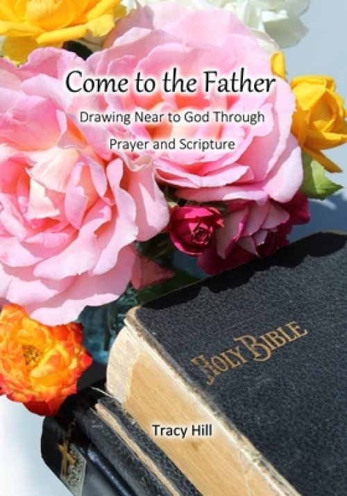 Come to the Father: Drawing Near to God Through Prayer and Scripture