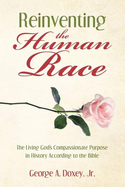 Reinventing the Human Race: The Living God's Compassionate Purpose in History According to the Bible