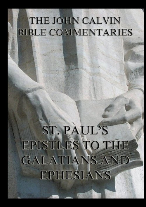 John Calvin's Bible Commentaries on St. Paul's Epistles to the Galatians and Ephesians:Biographically Annotated Edition