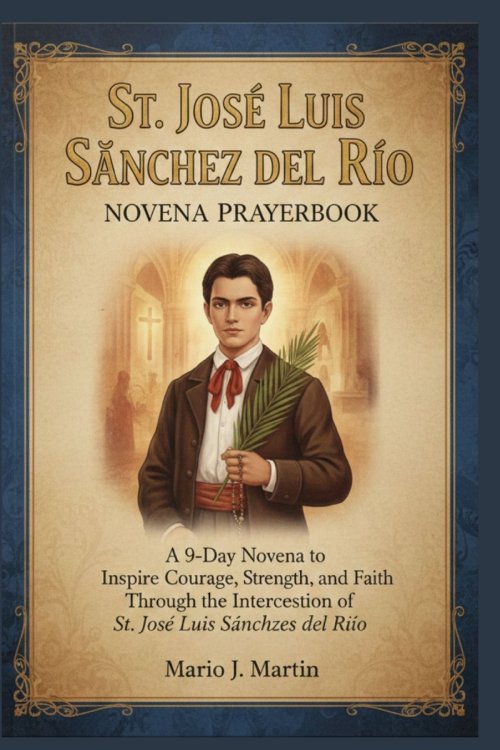 ST JOSÉ LUIS SÁNCHEZ DEL RÍO NOVENA PRAYERBOOK: A 9-Day Novena to Inspire Courage, Strength, and Faith Through the Intercession of St. José Luis Sánch