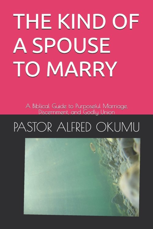 THE KIND OF A SPOUSE TO MARRY: A Biblical Guide to Purposeful Marriage, Discernment, and Godly Union