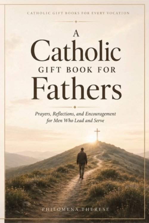 A Catholic Gift Book for Fathers: Prayers, Reflections, and Encouragement for Men Who Lead and Serve