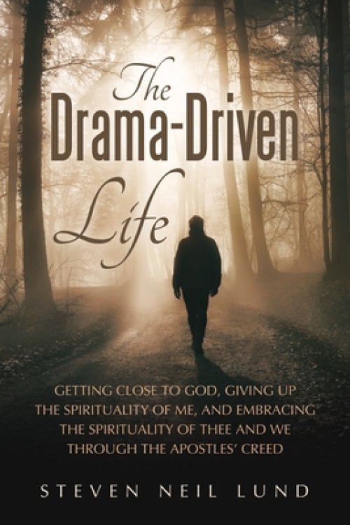 The Drama-Driven Life: Getting Close to God, Giving Up the Spirituality of Me, and Embracing the Spirituality of Thee and We Through the Apostles' Cre