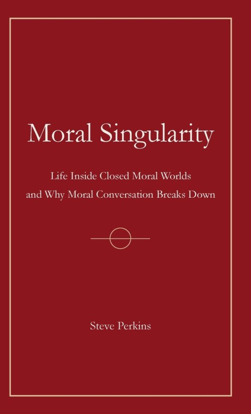 Moral Singularity:  Life Inside Closed Moral Worlds and Why Moral Conversation Breaks Down