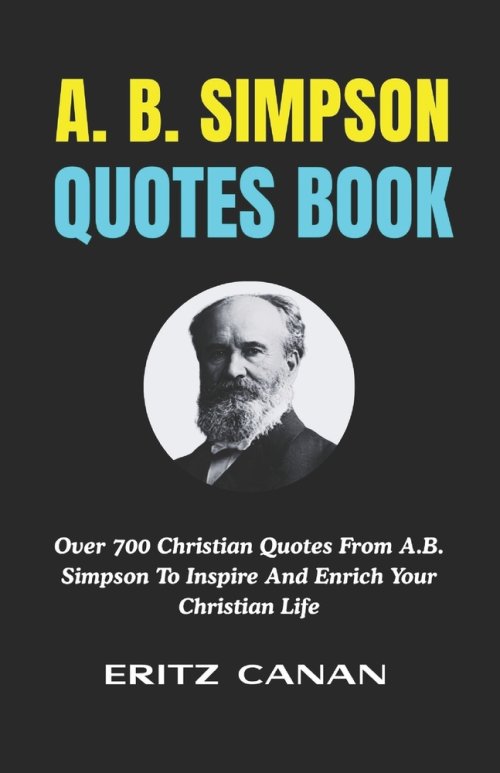 A. B. SIMPSON QUOTES BOOK: Over 700 Christian Quotes From A.B. Simpson To Inspire And Enrich Your Christian Life