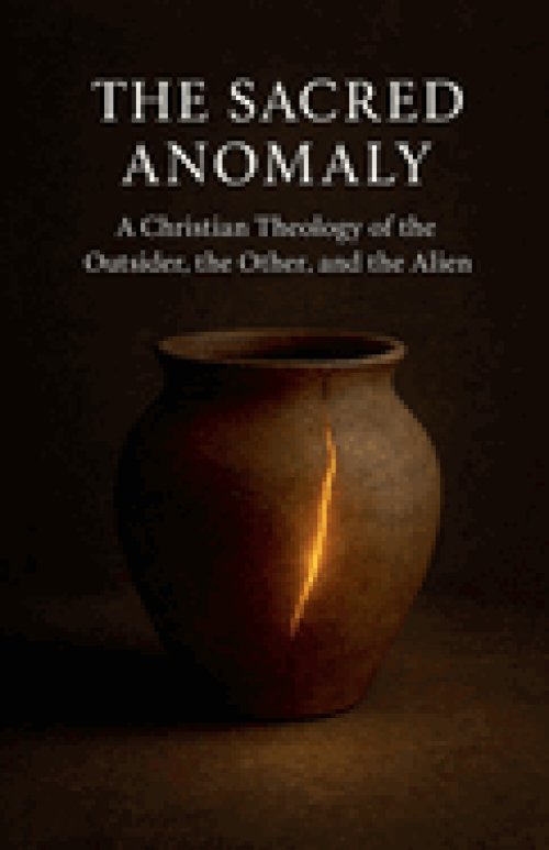 The Sacred Anomaly: A Christian Theology of the Outsider, the Other, and the Alien