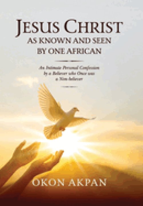 Jesus Christ as Known and Seen by One African: An Intimate Personal Confession by a Believer who Once was a Non-believer