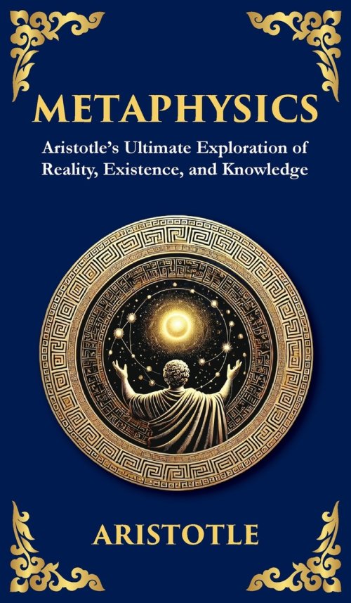 Metaphysics: Aristotle's Ultimate Exploration of Reality, Existence, and Knowledge (Deluxe Hardbound Edition)
